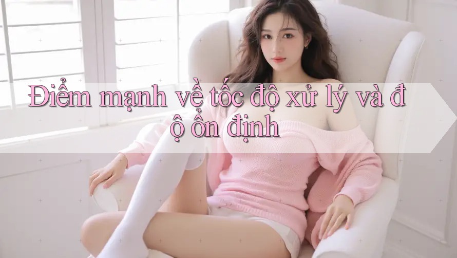 Điểm mạnh về tốc độ xử lý và độ ổn định
