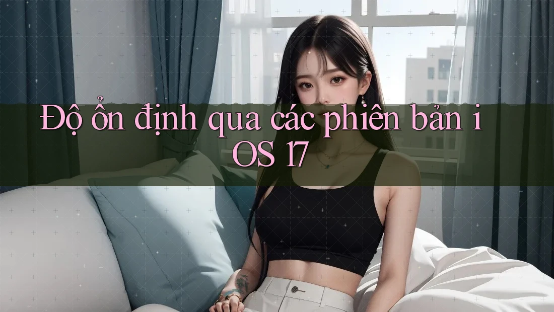 Độ ổn định qua các phiên bản iOS 17 Độ ổn định qua các phiên bản iOS 17