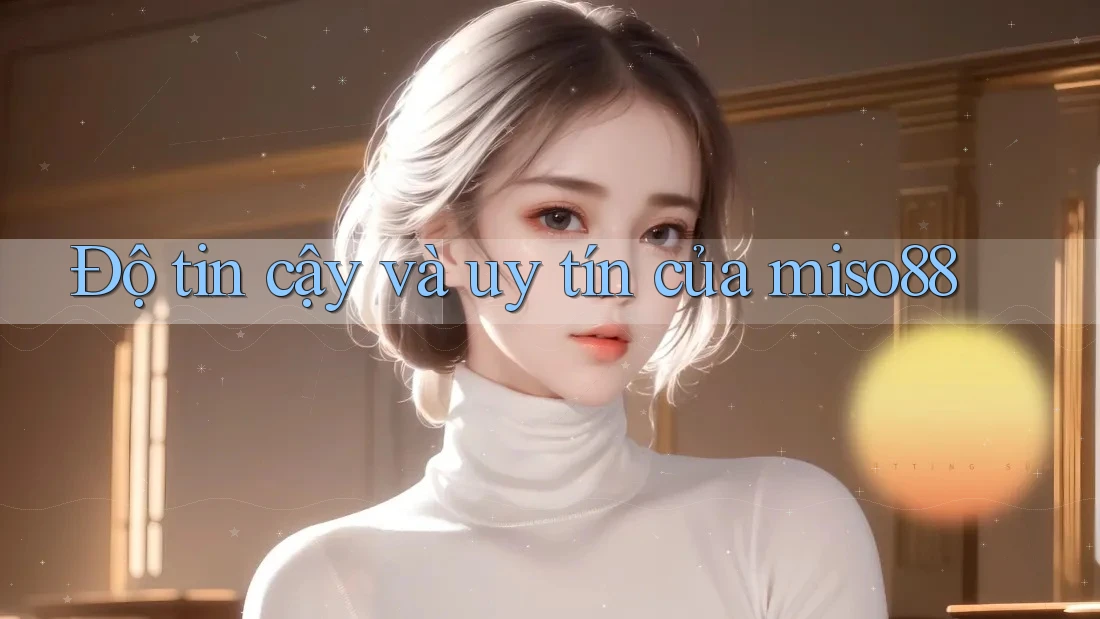Độ tin cậy và uy tín của miso88 Độ tin cậy và uy tín của miso88