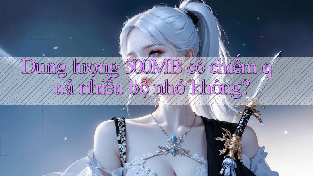 Dung lượng 500MB có chiếm quá nhiều bộ nhớ không? Dung lượng 500MB có chiếm quá nhiều bộ nhớ không?