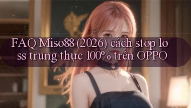 FAQ Miso88 (2026) cách stop loss trung thực 100% trên OPPO