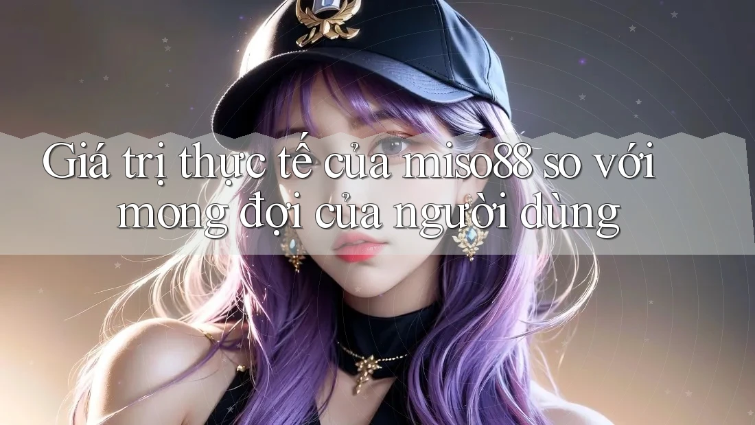 Giá trị thực tế của miso88 so với mong đợi của người dùng