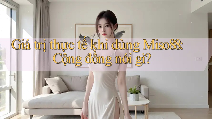 Giá trị thực tế khi dùng Miso88: Cộng đồng nói gì?