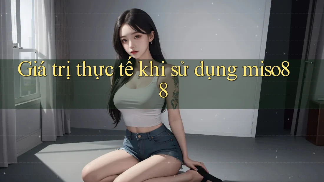 Giá trị thực tế khi sử dụng miso88 Giá trị thực tế khi sử dụng miso88