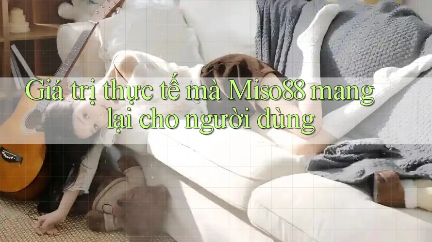 Giá trị thực tế mà Miso88 mang lại cho người dùng