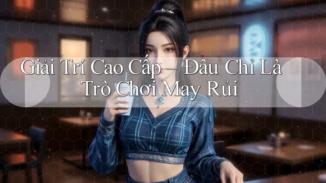 Giải Trí Cao Cấp – Đâu Chỉ Là Trò Chơi May Rủi