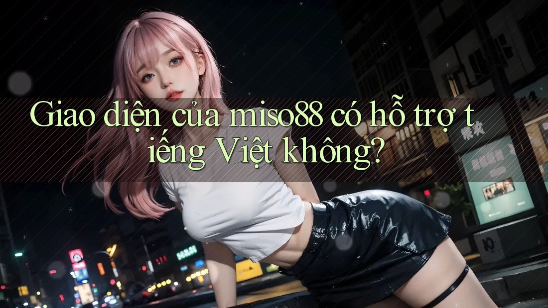 Giao diện của miso88 có hỗ trợ tiếng Việt không? Giao diện của miso88 có hỗ trợ tiếng Việt không?