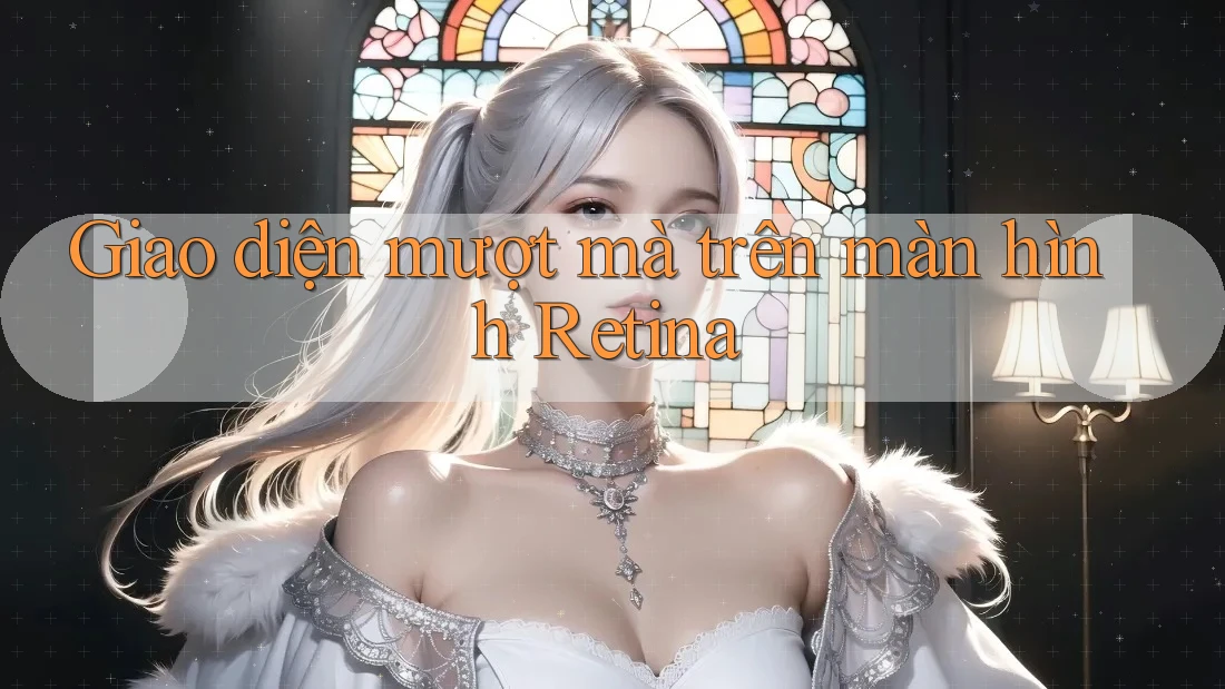 Giao diện mượt mà trên màn hình Retina