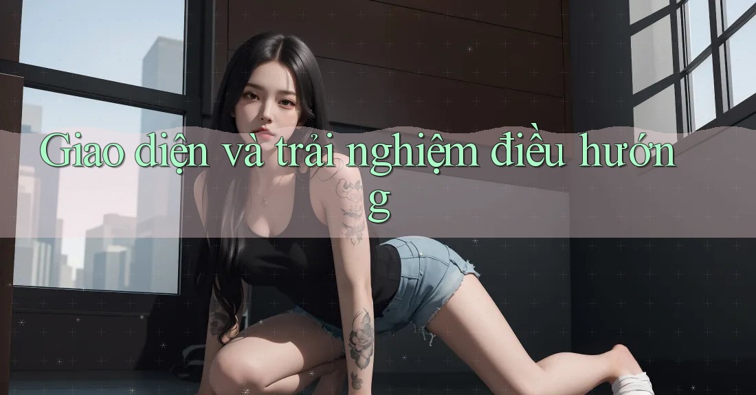 Giao diện và trải nghiệm điều hướng