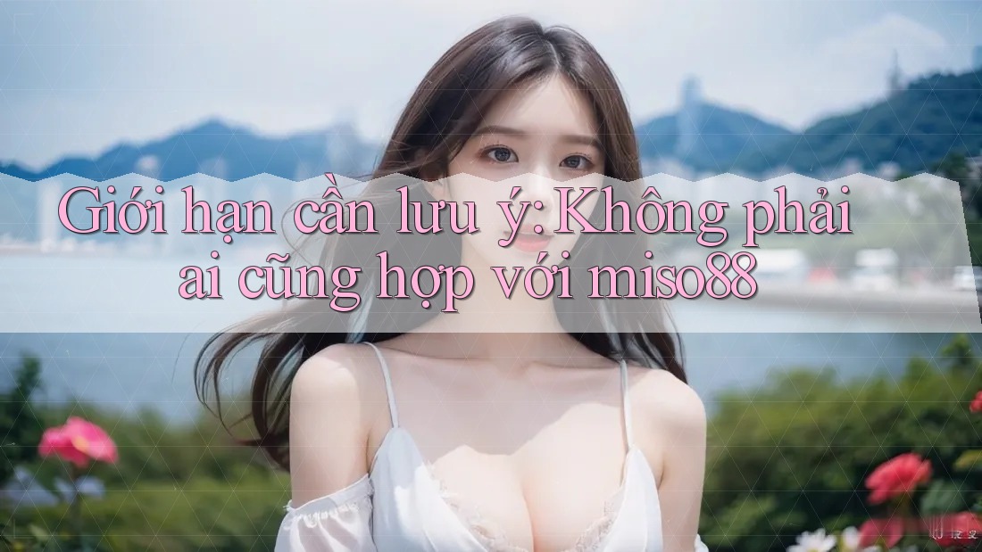 Giới hạn cần lưu ý: Không phải ai cũng hợp với miso88 Giới hạn cần lưu ý: Không phải ai cũng hợp với miso88
