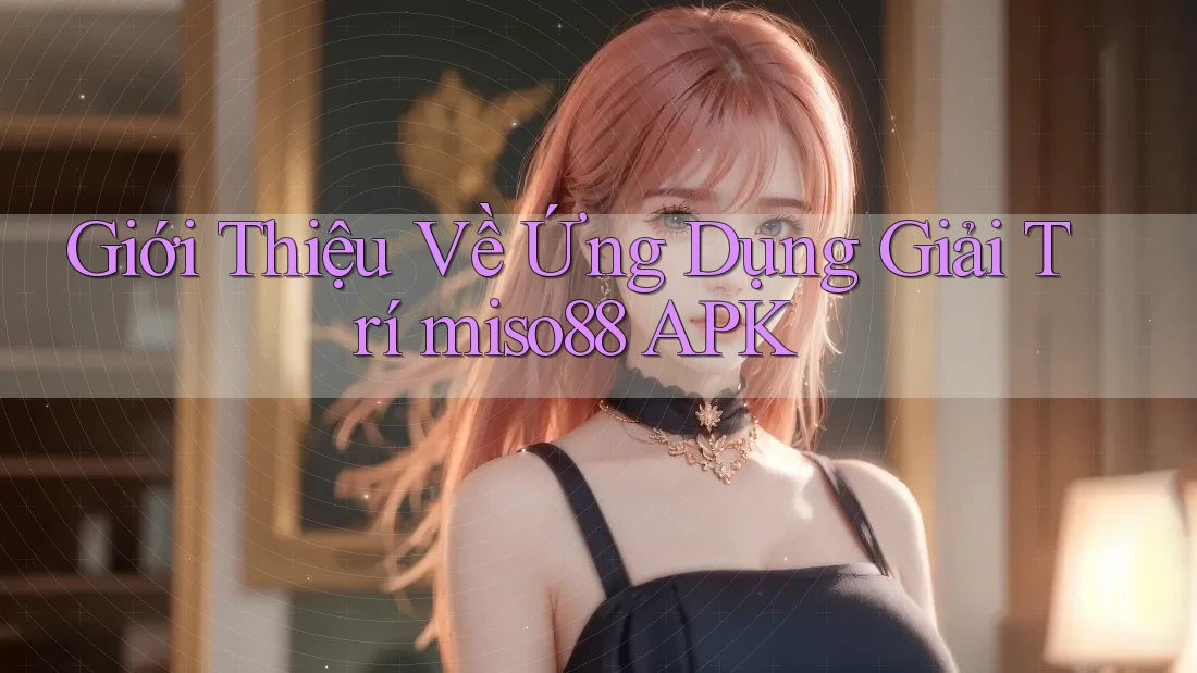 Giới Thiệu Về Ứng Dụng Giải Trí miso88 APK Giới Thiệu Về Ứng Dụng Giải Trí miso88 APK