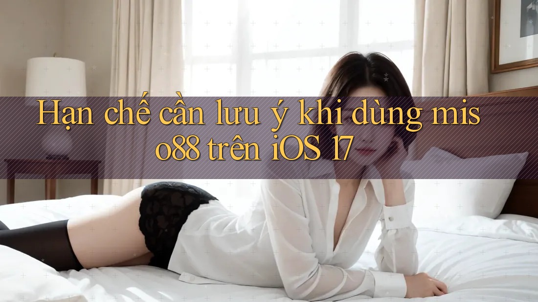 Hạn chế cần lưu ý khi dùng miso88 trên iOS 17