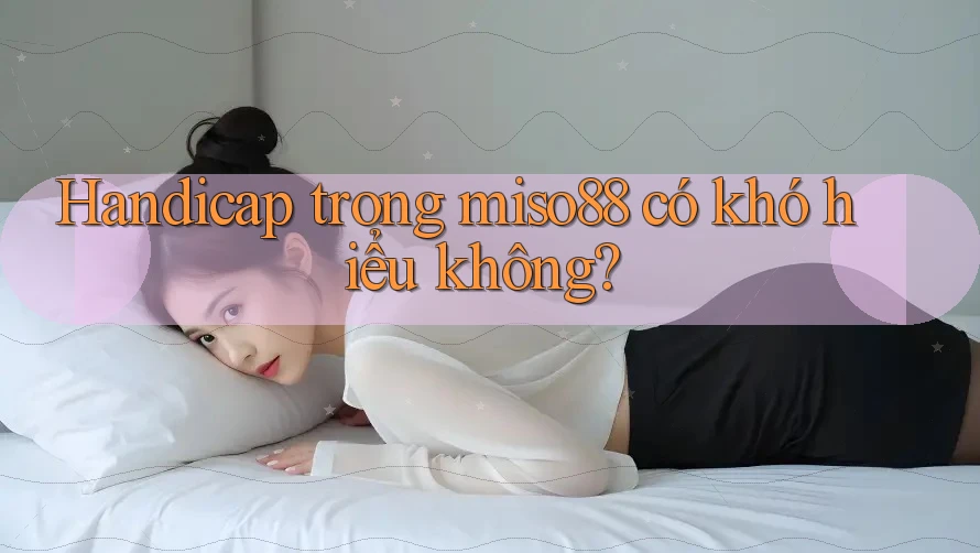 Handicap trong miso88 có khó hiểu không?