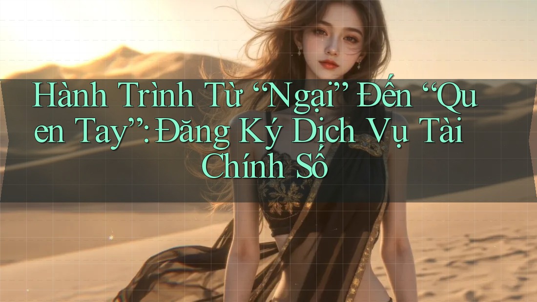 Hành Trình Từ “Ngại” Đến “Quen Tay”: Đăng Ký Dịch Vụ Tài Chính Số Hành Trình Từ “Ngại” Đến “Quen Tay”: Đăng Ký Dịch Vụ Tài Chính Số