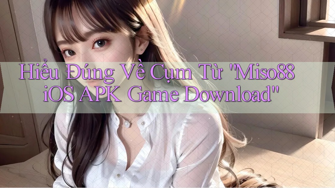 Hiểu Đúng Về Cụm Từ “Miso88 iOS APK Game Download”