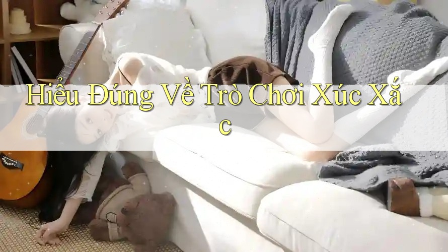 Hiểu Đúng Về Trò Chơi Xúc Xắc