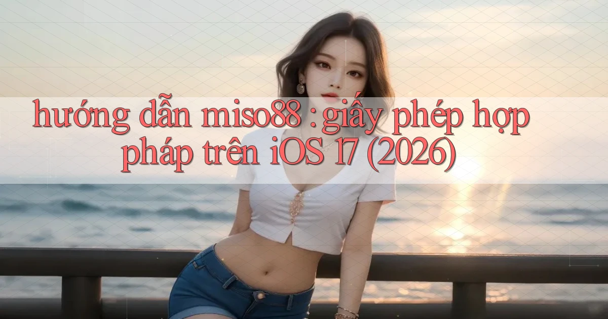 hướng dẫn miso88 giấy phép hợp pháp trên iOS 17 (2026)