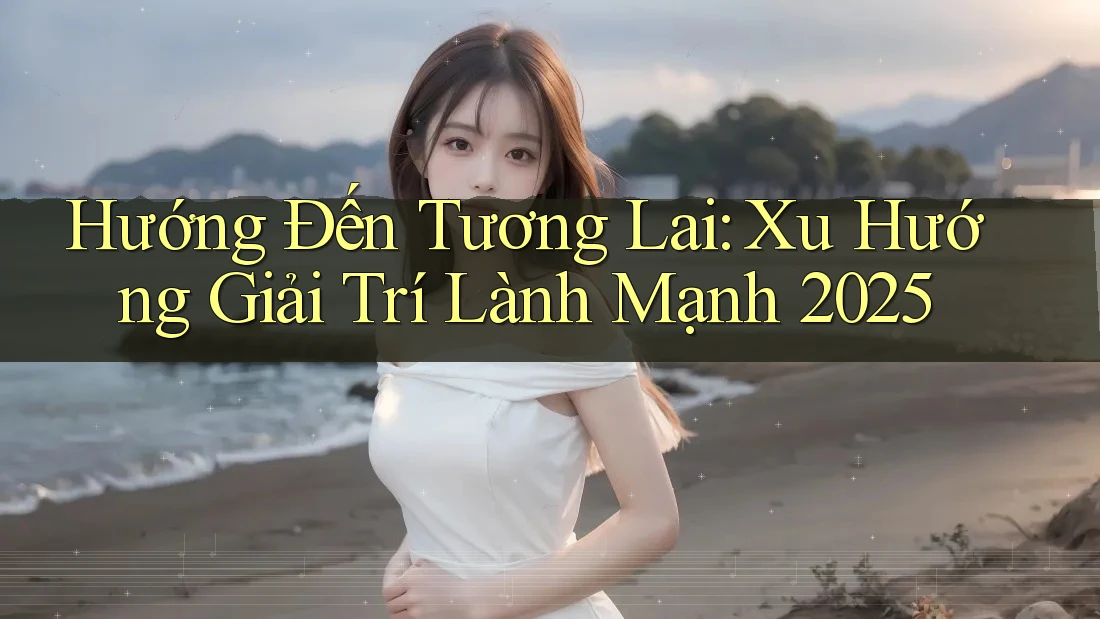 Hướng Đến Tương Lai: Xu Hướng Giải Trí Lành Mạnh 2025