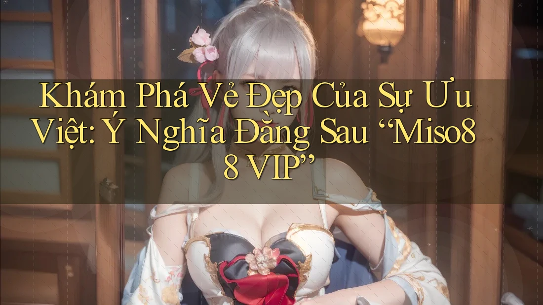 Khám Phá Vẻ Đẹp Của Sự Ưu Việt: Ý Nghĩa Đằng Sau “Miso88 VIP”