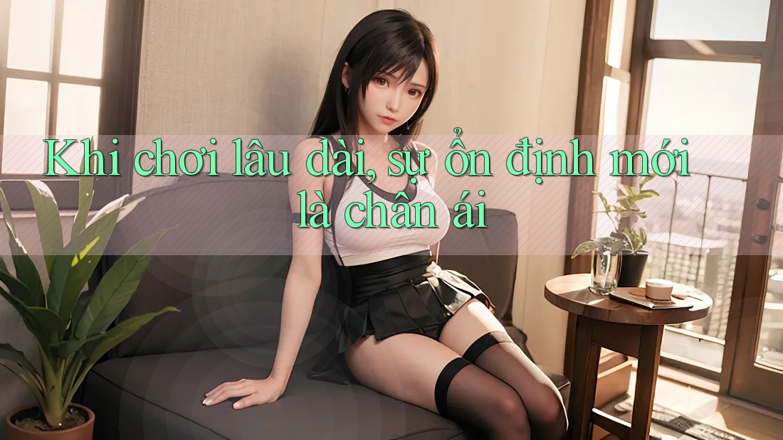 Khi chơi lâu dài, sự ổn định mới là chân ái