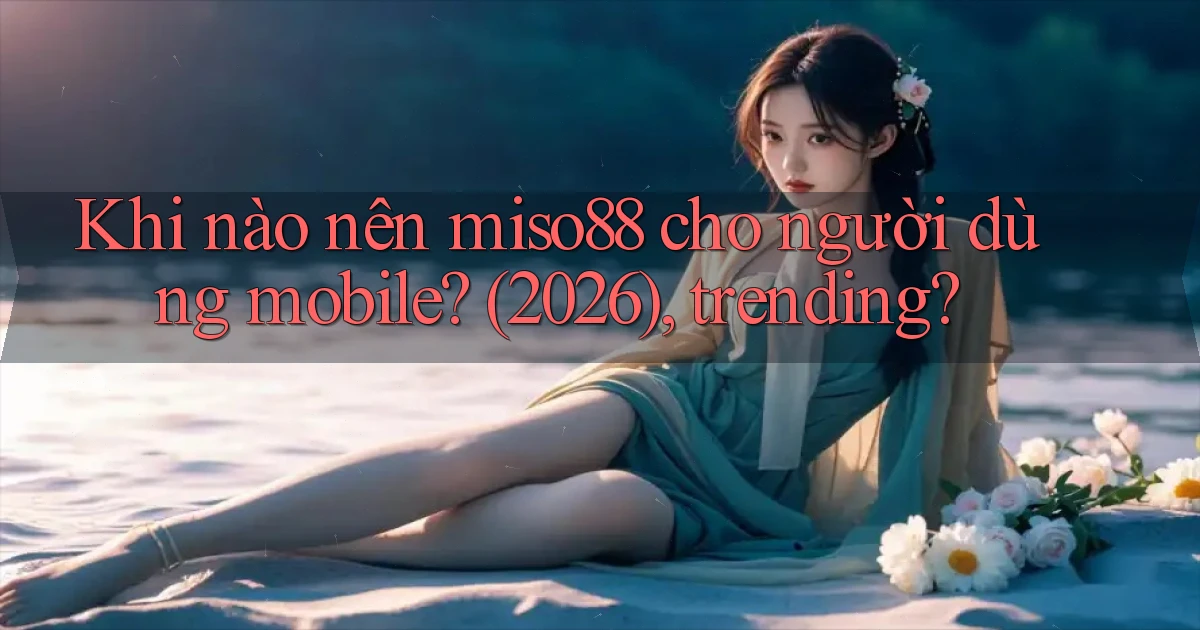 Khi nào nên miso88 cho người dùng mobile (2026), trending