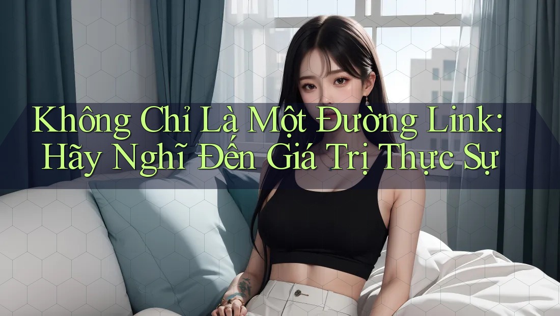 Không Chỉ Là Một Đường Link: Hãy Nghĩ Đến Giá Trị Thực Sự