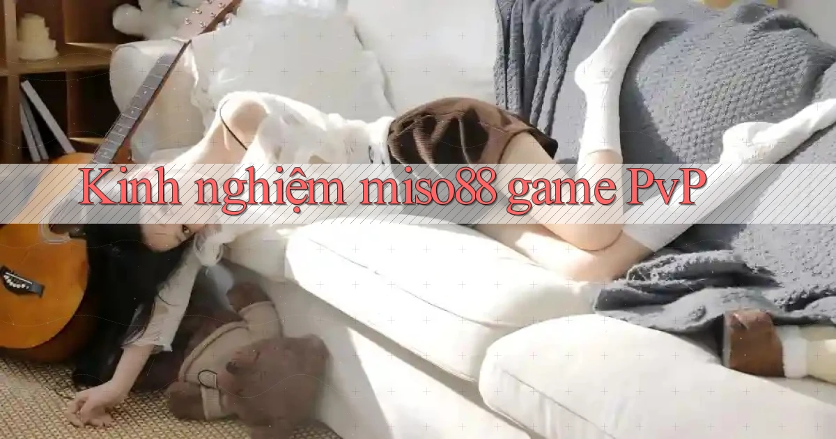 Kinh nghiệm miso88 game PvP