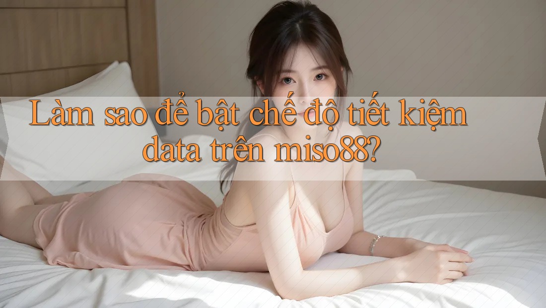 Làm sao để bật chế độ tiết kiệm data trên miso88?