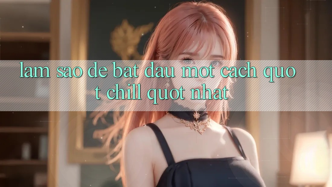 Làm Sao Để Bắt Đầu Một Cách " Chill" Nhất?