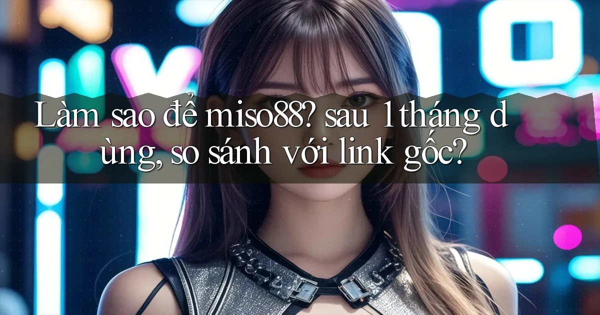 Làm sao để miso88 sau 1 tháng dùng, so sánh với link gốc