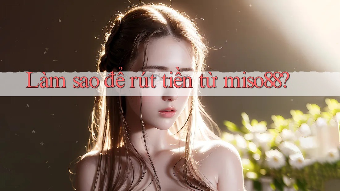 Làm sao để rút tiền từ miso88?