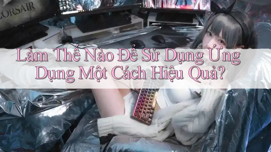 Làm Thế Nào Để Sử Dụng Ứng Dụng Một Cách Hiệu Quả?