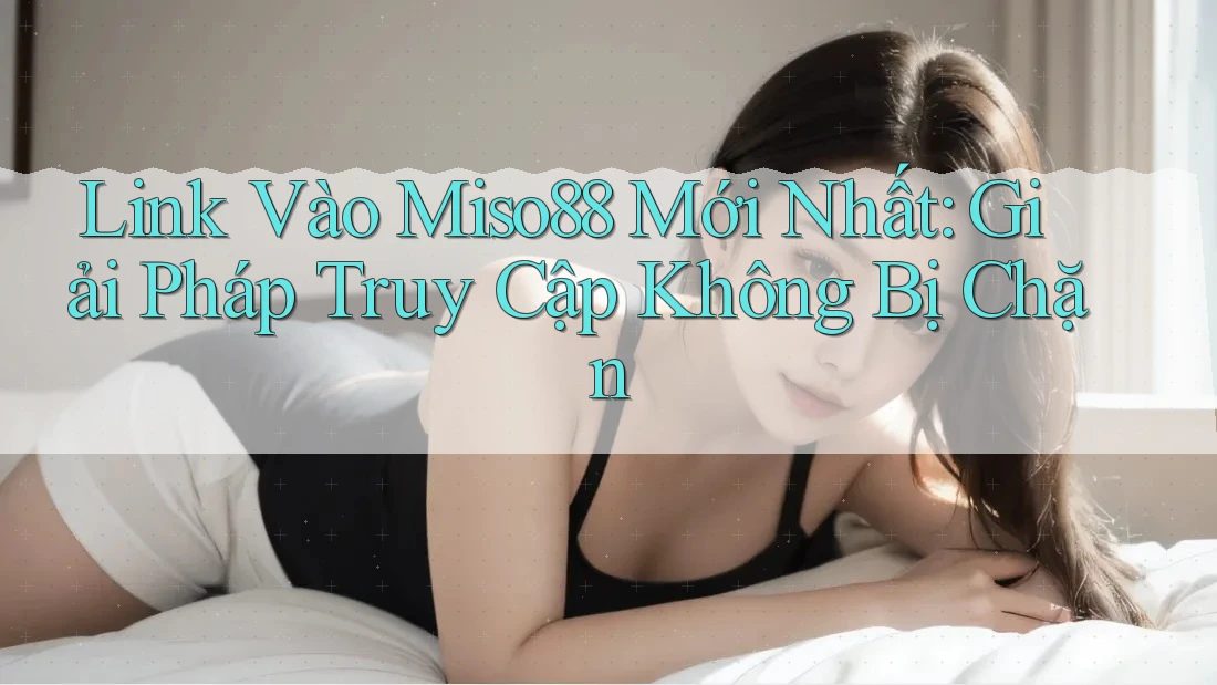 Link Vào Miso88 Mới Nhất: Giải Pháp Truy Cập Không Bị Chặn