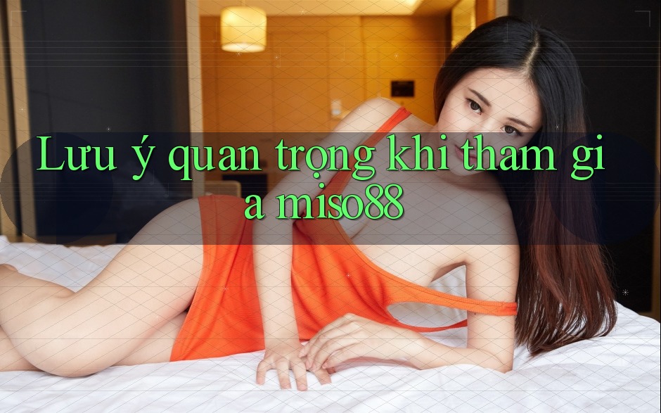 Lưu ý quan trọng khi tham gia miso88 Lưu ý quan trọng khi tham gia miso88
