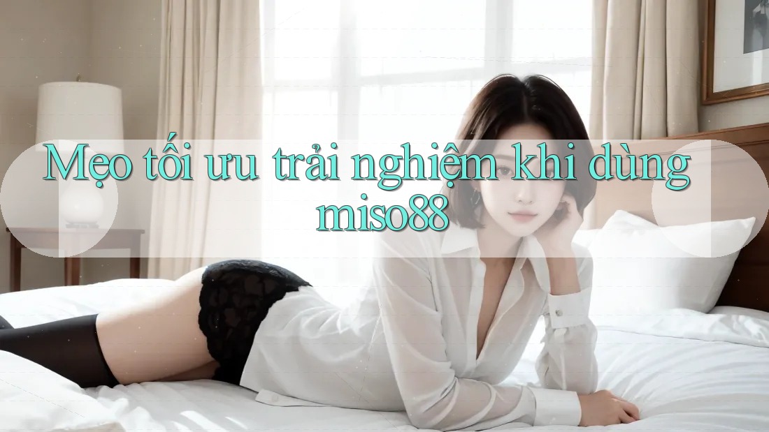 Mẹo tối ưu trải nghiệm khi dùng miso88 Mẹo tối ưu trải nghiệm khi dùng miso88