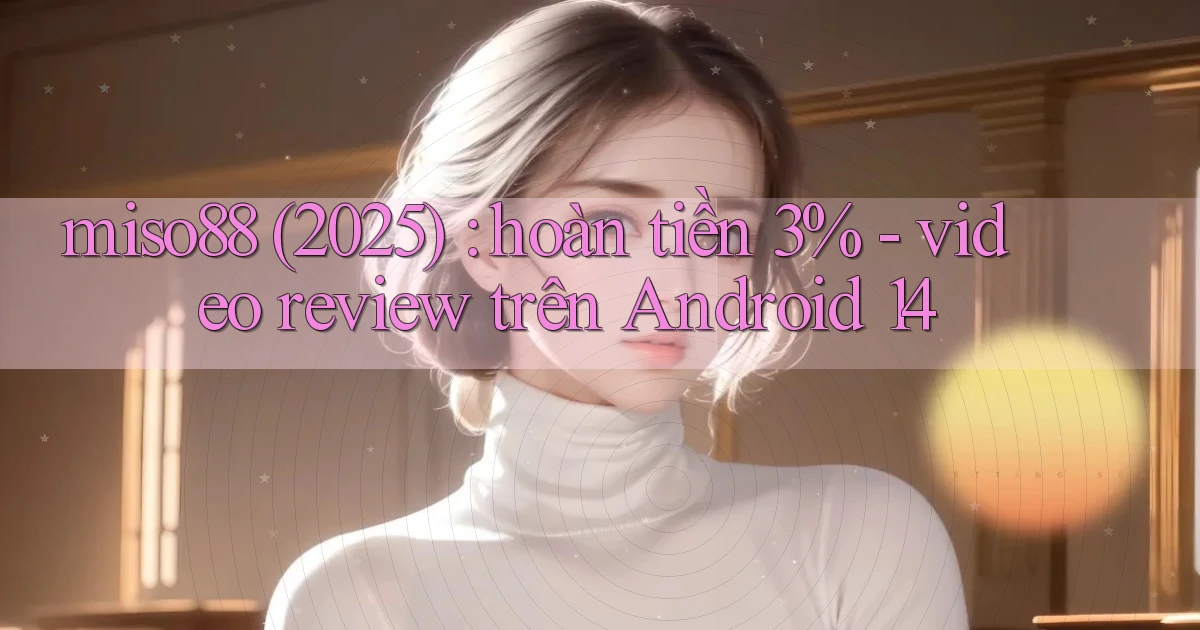miso88 (2025) hoàn tiền 3%   video review trên Android 14