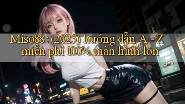 Miso88 (2025) hướng dẫn A   Z miễn phí 100% màn hình lớn