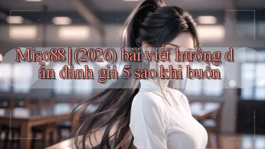 Miso88 (2026) bài viết hướng dẫn đánh giá 5 sao khi buồn