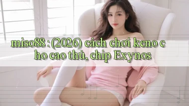 miso88 (2026) cách chơi keno cho cao thủ, chip Exynos