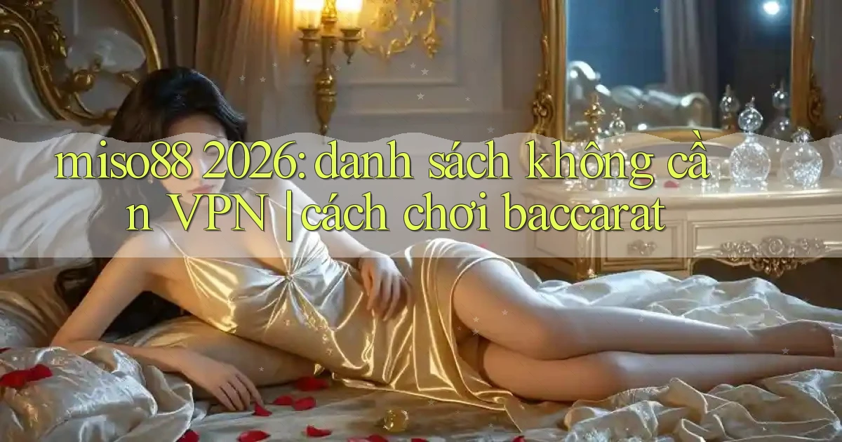 miso88 2026 danh sách không cần VPN cách chơi baccarat