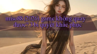miso88 (2026) game không quay được 3 bí quyết khắc phục