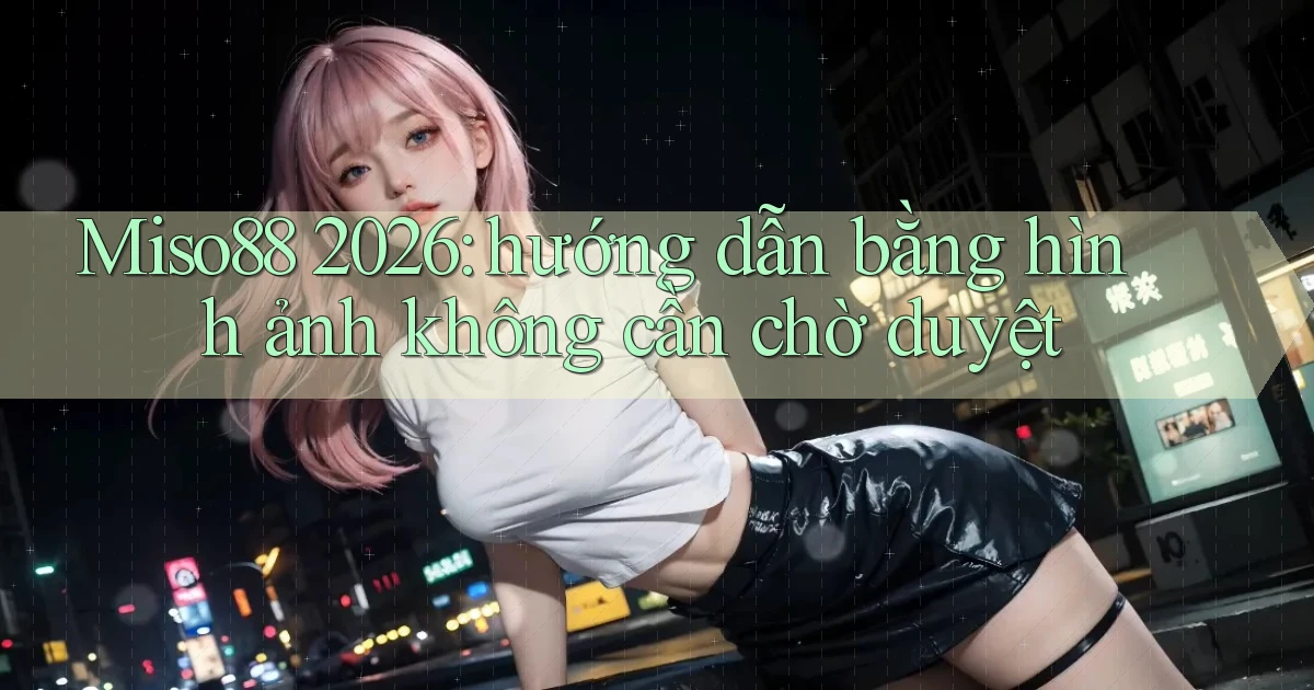 Miso88 2026 hướng dẫn bằng hình ảnh không cần chờ duyệt