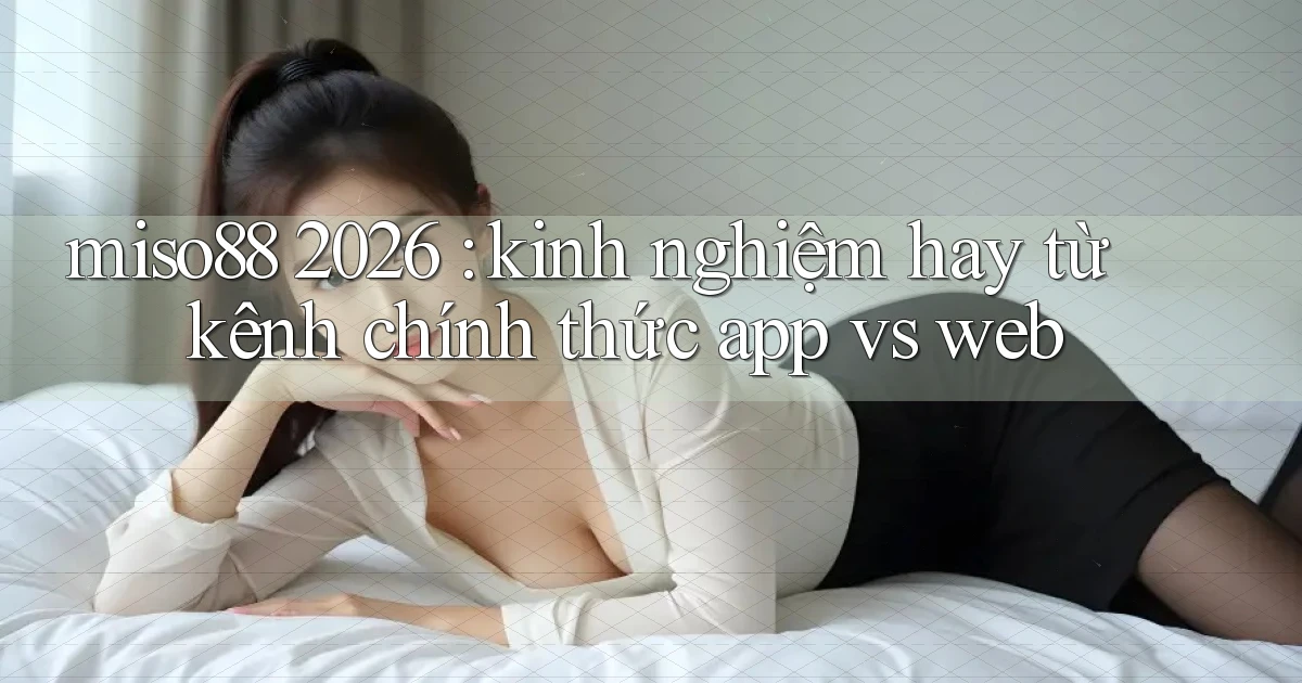 miso88 2026 kinh nghiệm hay từ kênh chính thức app vs web