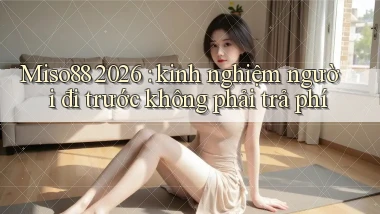 Miso88 2026 kinh nghiệm người đi trước không phải trả phí
