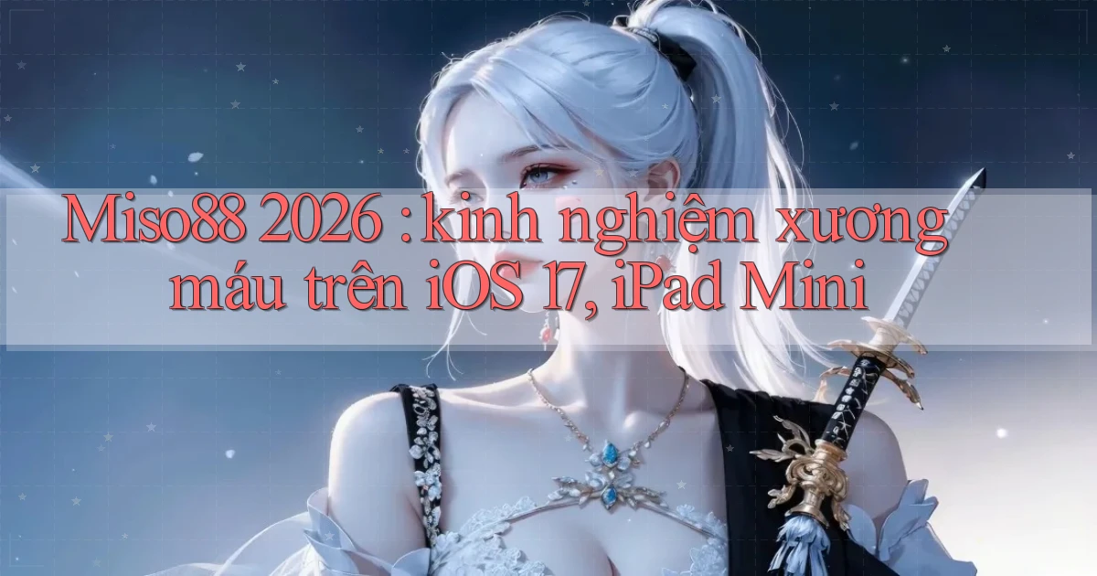 Miso88 2026 kinh nghiệm xương máu trên iOS 17, iPad Mini