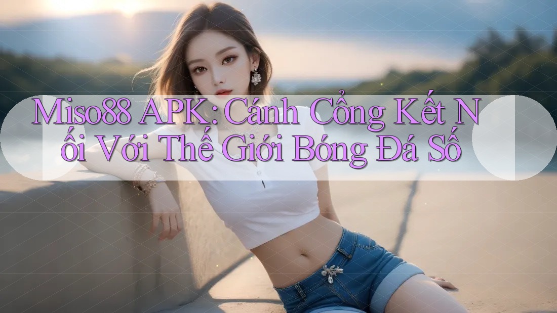 Miso88 APK: Cánh Cổng Kết Nối Với Thế Giới Bóng Đá Số Miso88 APK: Cánh Cổng Kết Nối Với Thế Giới Bóng Đá Số