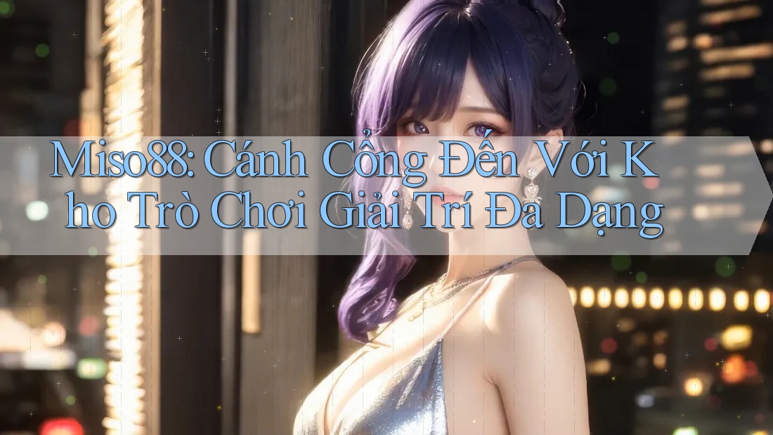 Miso88: Cánh Cổng Đến Với Kho Trò Chơi Giải Trí Đa Dạng
