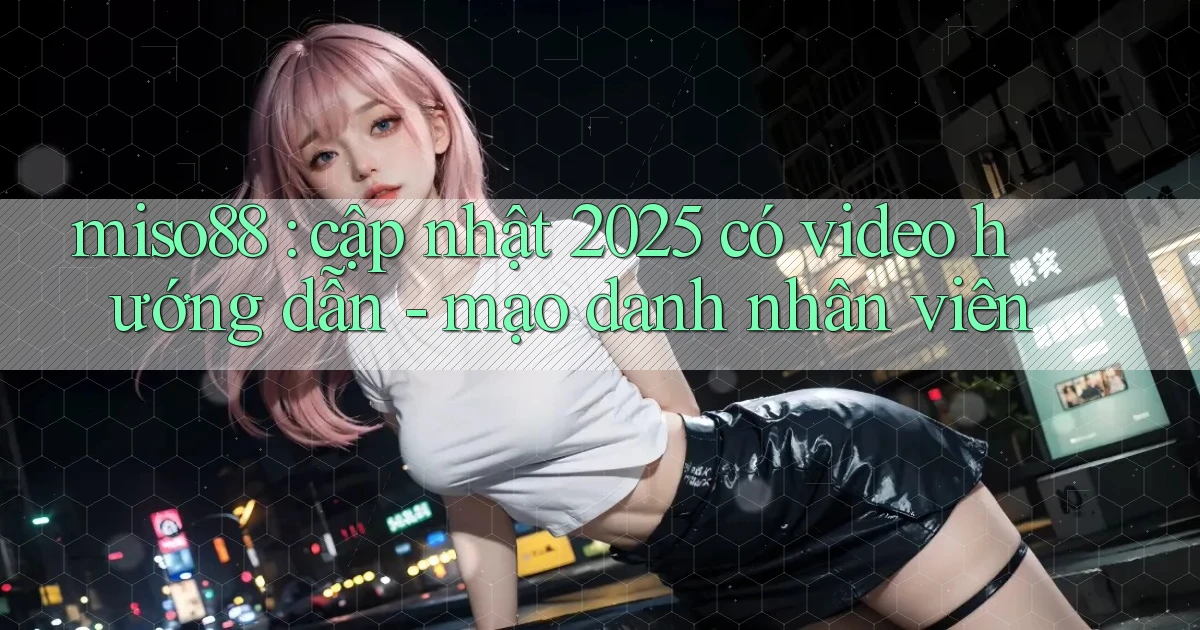 miso88 cập nhật 2025 có video hướng dẫn   mạo danh nhân viên