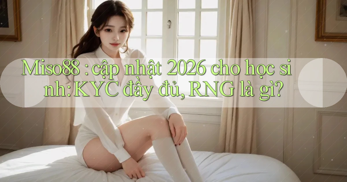 Miso88 cập nhật 2026 cho học sinh KYC đầy đủ, RNG là gì