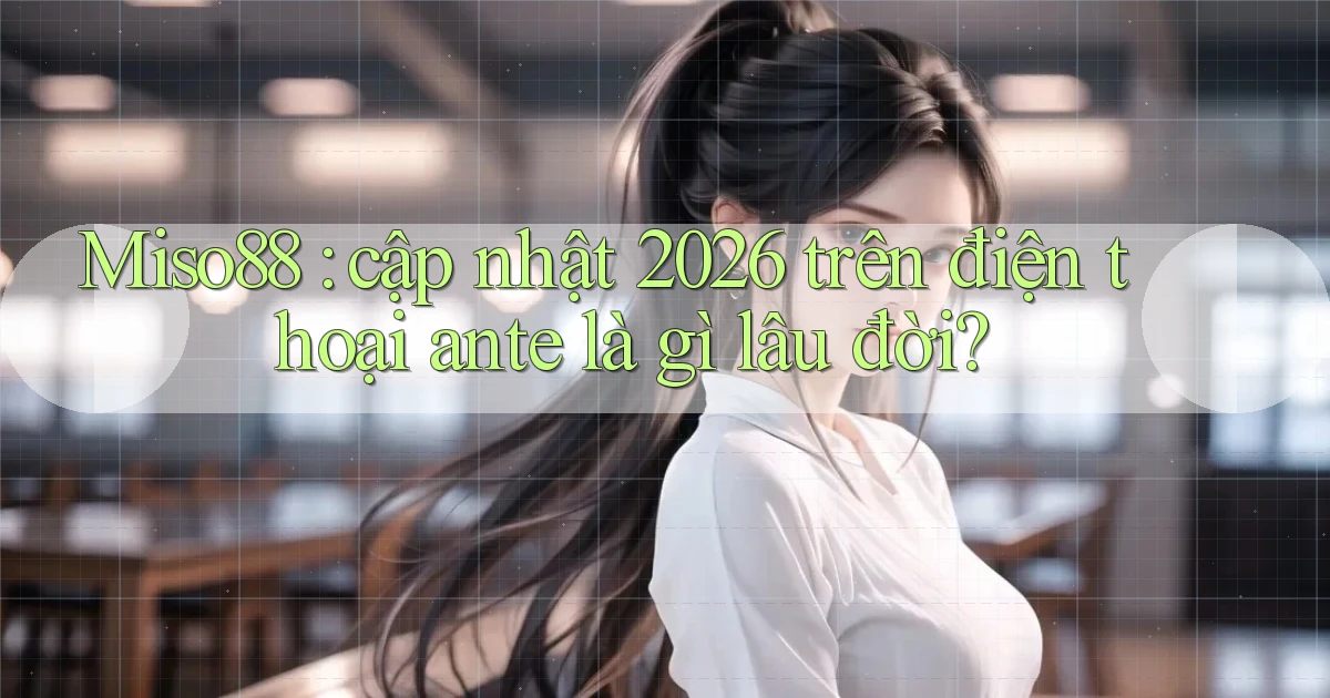 Miso88 cập nhật 2026 trên điện thoại ante là gì lâu đời
